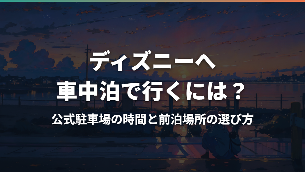 ディズニーへ車中泊で行くには？公式駐車場の時間と前泊場所の選び方