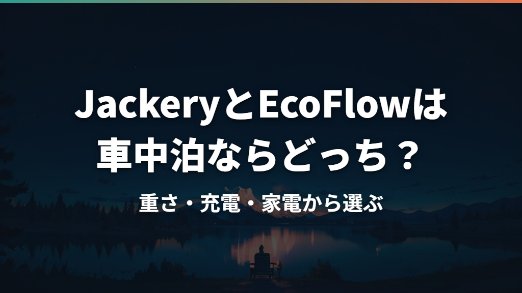 JackeryとEcoFlowは車中泊ならどっち？重さ・充電・家電から選ぶ