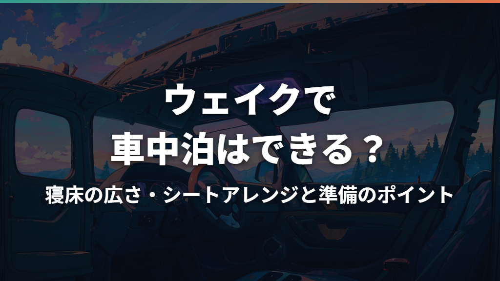 ウェイクで車中泊はできる？寝床の広さ・シートアレンジと準備のポイント