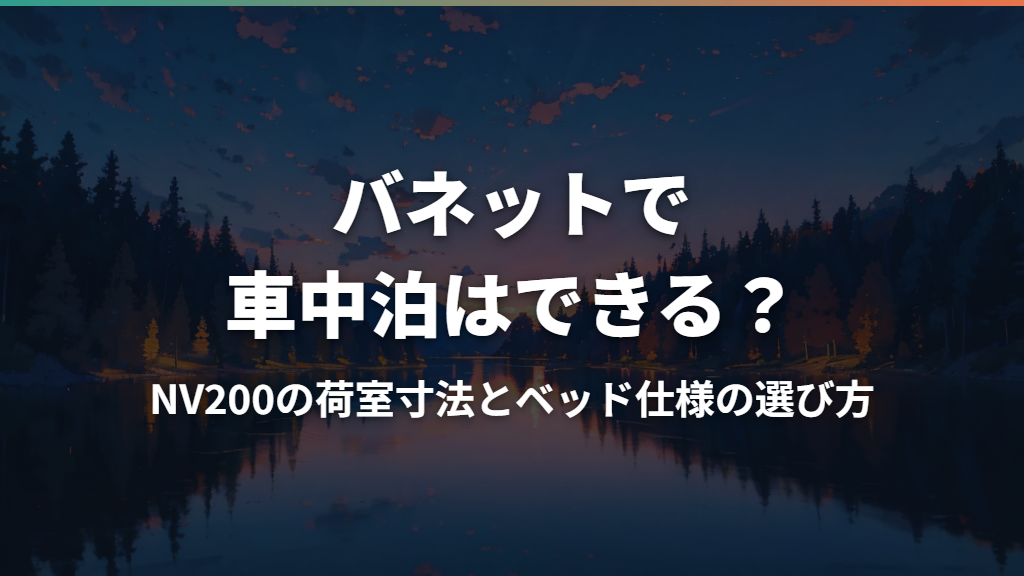 バネットで車中泊はできる？NV200の荷室寸法とベッド仕様の選び方